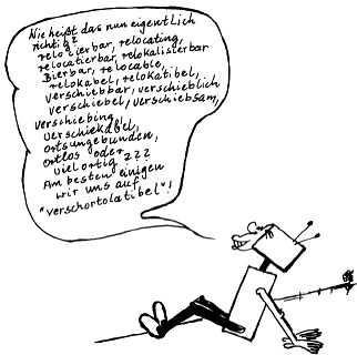 NASCOMPL: 
Wie heißt das eigentlich 
richtig? 
relocierbar, relocating, 
relocatierbar, relokalisierbar 
Bierbar, relocable, 
relokabel, relokatibel, 
verschiebbar, verschieblich 
verschiebel, verschiebsam, 
verschiebing, 
verschiekabel, 
ortsungebunden, 
ortlos oder 
vielortig&nbsp;??? 
Am besten einigen 
wir uns auf 
''verschortolatibel''!